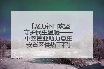 聚力补口攻坚 守护民生温暖——中鑫管业助力夏庄安置区供热工程