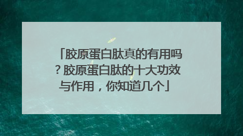 胶原蛋白肽真的有用吗？胶原蛋白肽的十大功效与作用，你知道几个