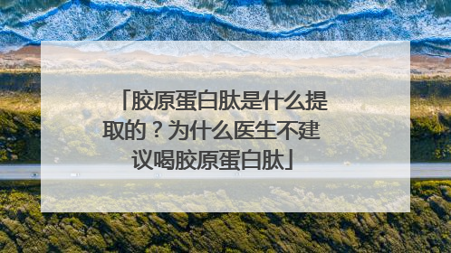 胶原蛋白肽是什么提取的？为什么医生不建议喝胶原蛋白肽