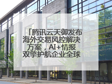腾讯云天御发布海外交易风控解决方案，AI+情报双擎护航企业全球化安全