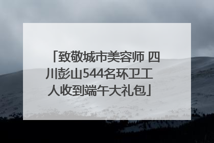 致敬城市美容师 四川彭山544名环卫工人收到端午大礼包