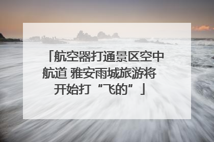 航空器打通景区空中航道 雅安雨城旅游将开始打“飞的”