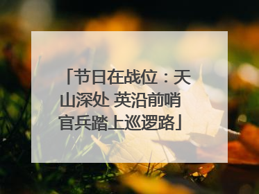 节日在战位：天山深处 英沿前哨官兵踏上巡逻路