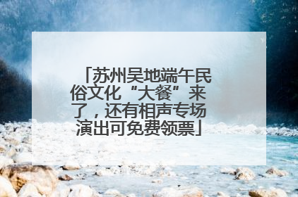 苏州吴地端午民俗文化“大餐”来了，还有相声专场演出可免费领票