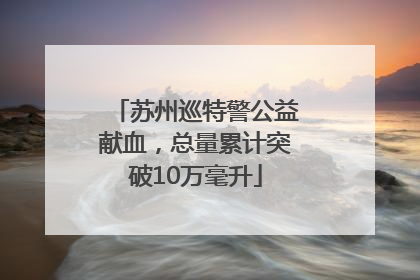 苏州巡特警公益献血，总量累计突破10万毫升