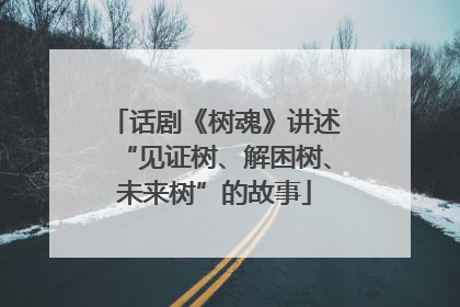 话剧《树魂》讲述“见证树、解困树、未来树”的故事