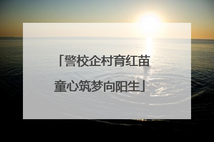 警校企村育红苗 童心筑梦向阳生