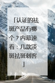 认证的祛斑产品有哪个？内幕速看：几款淡斑祛斑刺客