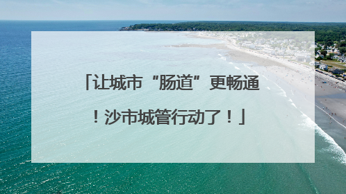 让城市“肠道”更畅通！沙市城管行动了！
