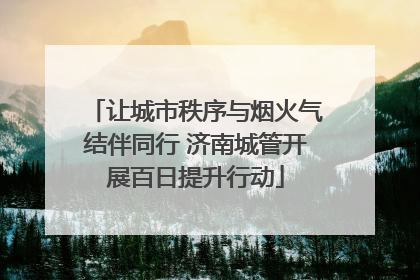 让城市秩序与烟火气结伴同行 济南城管开展百日提升行动