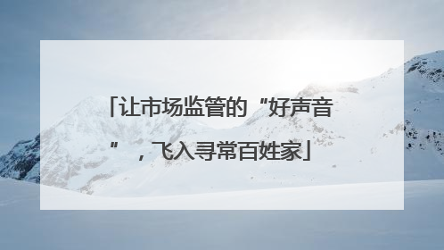 让市场监管的“好声音”，飞入寻常百姓家