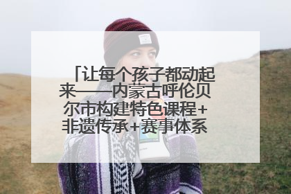 让每个孩子都动起来——内蒙古呼伦贝尔市构建特色课程+非遗传承+赛事体系校园体育生态链