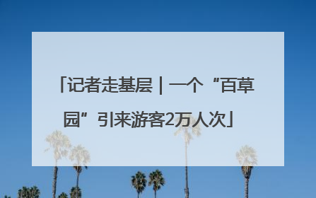 记者走基层｜一个“百草园”引来游客2万人次