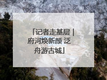 记者走基层｜府河焕新颜 泛舟游古城