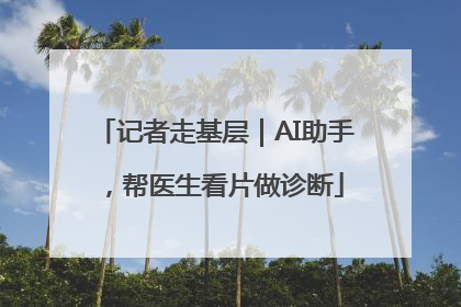 记者走基层｜AI助手，帮医生看片做诊断