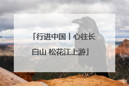 行进中国丨心往长白山 松花江上游