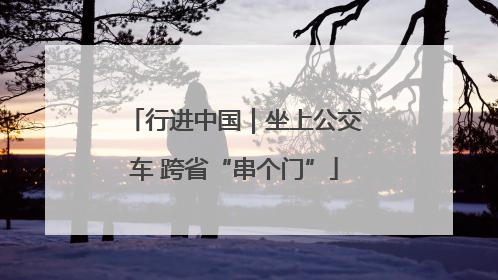 行进中国｜坐上公交车 跨省“串个门”