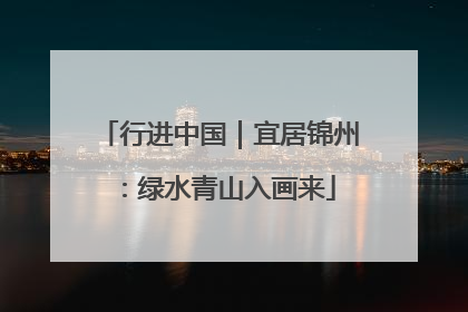 行进中国｜宜居锦州：绿水青山入画来