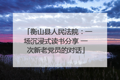 衡山县人民法院：一场沉浸式读书分享 一次新老党员的对话