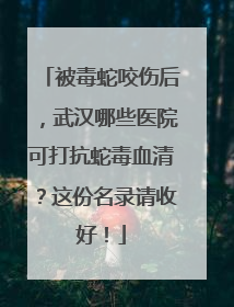 被毒蛇咬伤后，武汉哪些医院可打抗蛇毒血清？这份名录请收好！