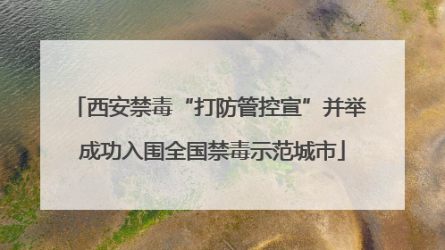 西安禁毒“打防管控宣”并举 成功入围全国禁毒示范城市