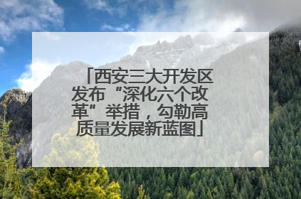 西安三大开发区发布“深化六个改革”举措，勾勒高质量发展新蓝图