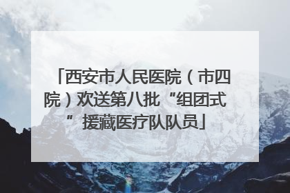 西安市人民医院（市四院）欢送第八批“组团式”援藏医疗队队员