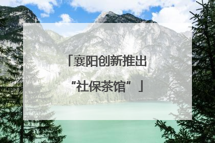 襄阳创新推出“社保茶馆”