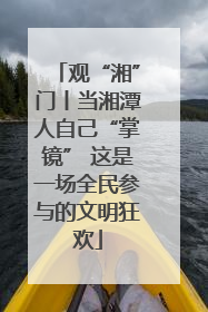 观“湘”门丨当湘潭人自己“掌镜” 这是一场全民参与的文明狂欢
