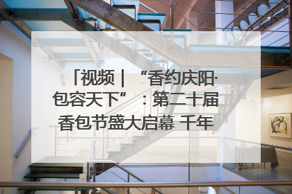 视频｜“香约庆阳·包容天下”：第二十届香包节盛大启幕 千年非遗香飘世界
