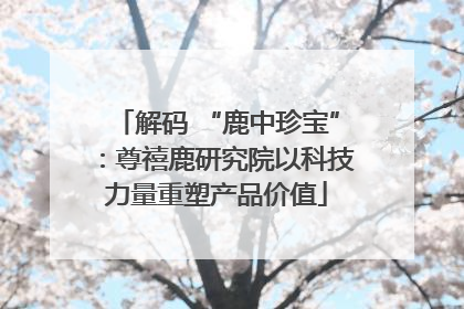 解码 “鹿中珍宝”：尊禧鹿研究院以科技力量重塑产品价值