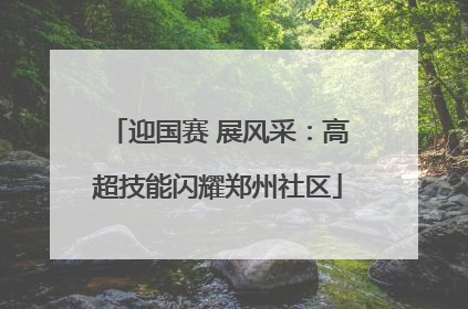 迎国赛 展风采：高超技能闪耀郑州社区