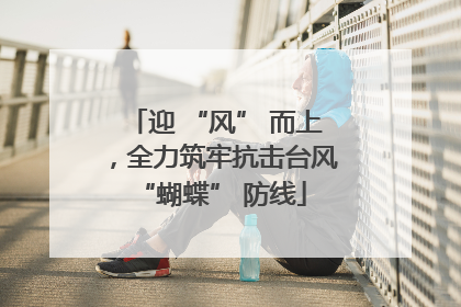迎 “风” 而上，全力筑牢抗击台风 “蝴蝶” 防线