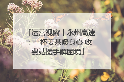运营视窗丨永州高速：一杯姜茶暖身心 收费站援手解困境