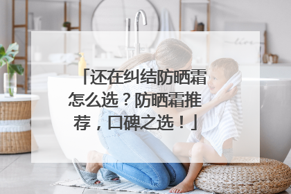 还在纠结防晒霜怎么选？防晒霜推荐，口碑之选！
