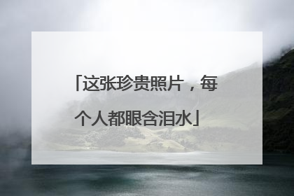 这张珍贵照片，每个人都眼含泪水