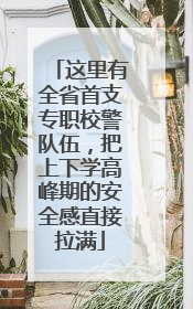 这里有全省首支专职校警队伍，把上下学高峰期的安全感直接拉满