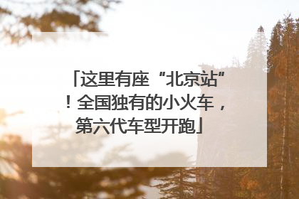 这里有座“北京站”！全国独有的小火车，第六代车型开跑