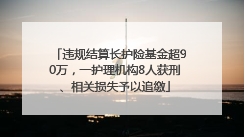 违规结算长护险基金超90万，一护理机构8人获刑、相关损失予以追缴