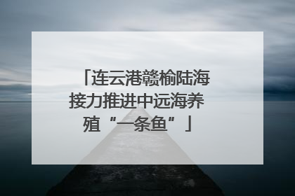 连云港赣榆陆海接力推进中远海养殖“一条鱼”