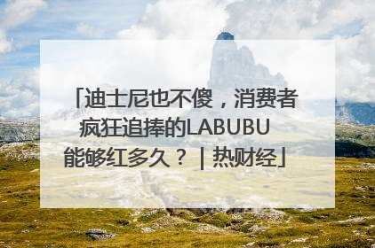迪士尼也不傻，消费者疯狂追捧的LABUBU能够红多久？｜热财经