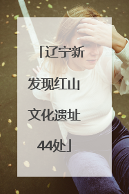 辽宁新发现红山文化遗址44处