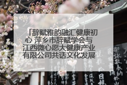 辞赋雅韵融汇健康初心 萍乡市辞赋学会与江西微心愿大健康产业有限公司共话文化发展新篇（图）