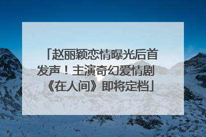 赵丽颖恋情曝光后首发声！主演奇幻爱情剧《在人间》即将定档