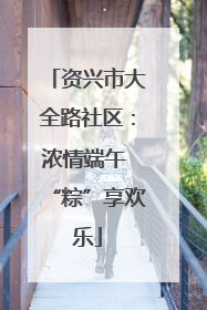资兴市大全路社区：浓情端午 “粽”享欢乐