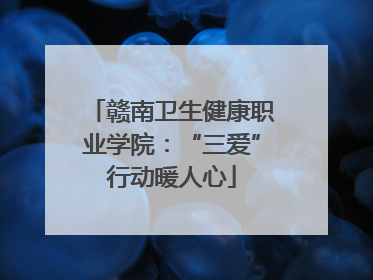 赣南卫生健康职业学院：“三爱”行动暖人心