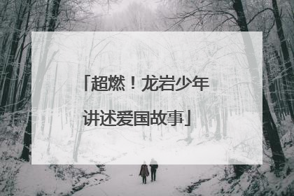超燃！龙岩少年讲述爱国故事