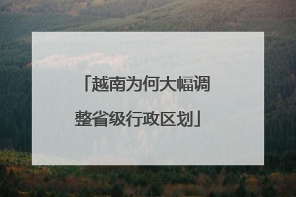 越南为何大幅调整省级行政区划
