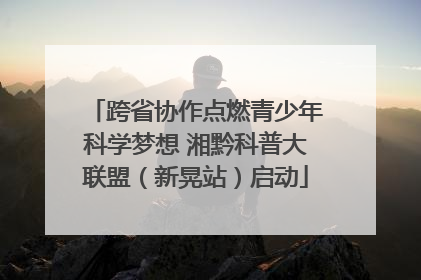 跨省协作点燃青少年科学梦想 湘黔科普大联盟（新晃站）启动
