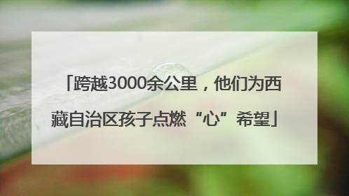 跨越3000余公里，他们为西藏自治区孩子点燃“心”希望